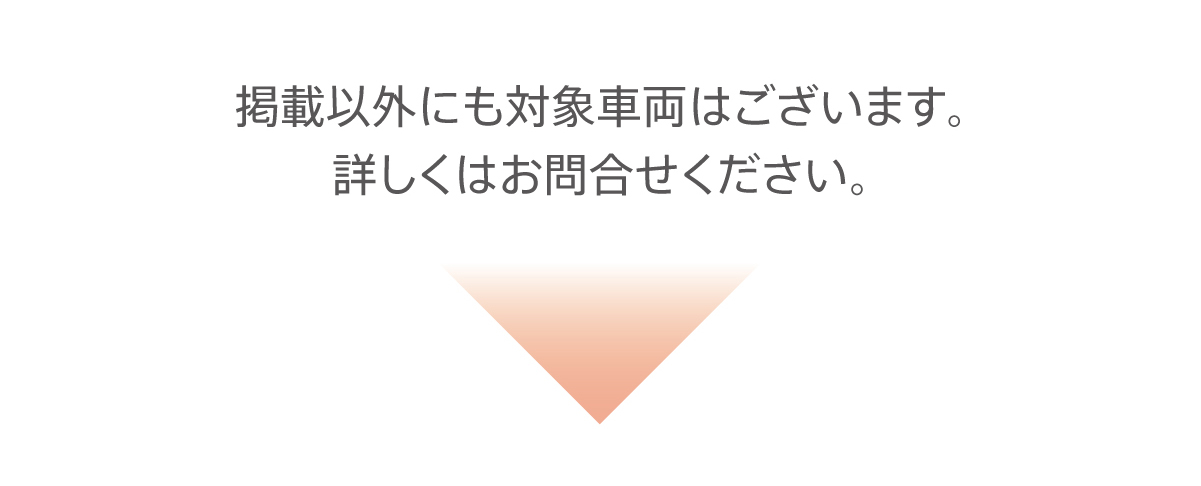 掲載以外にも対象車両はございます。詳しくはお問合せください。